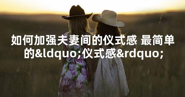 如何加强夫妻间的仪式感 最简单的“仪式感”